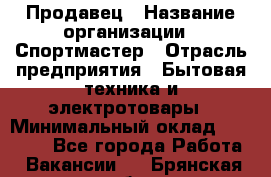 Продавец › Название организации ­ Спортмастер › Отрасль предприятия ­ Бытовая техника и электротовары › Минимальный оклад ­ 23 000 - Все города Работа » Вакансии   . Брянская обл.